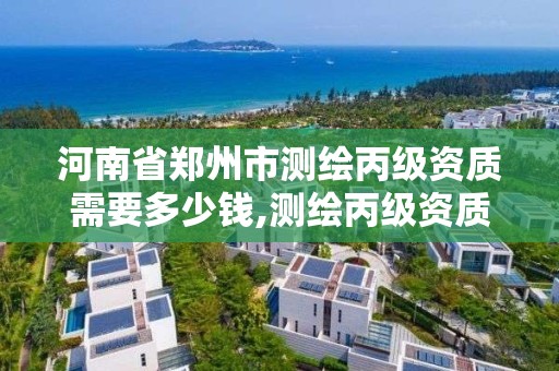 河南省鄭州市測繪丙級資質需要多少錢,測繪丙級資質辦理條件。