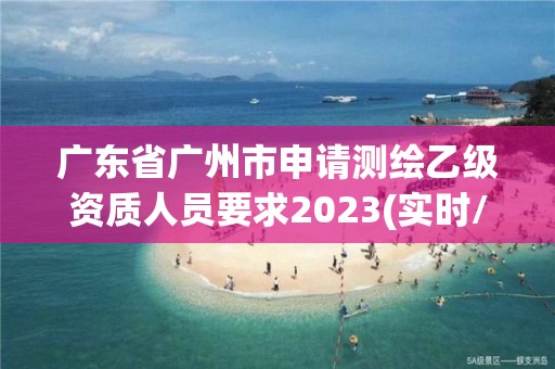 廣東省廣州市申請測繪乙級資質人員要求2023(實時/更新中)