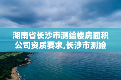 湖南省長沙市測繪樓房面積公司資質要求,長沙市測繪資質單位名單。