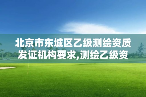 北京市東城區乙級測繪資質發證機構要求,測繪乙級資質的要求。