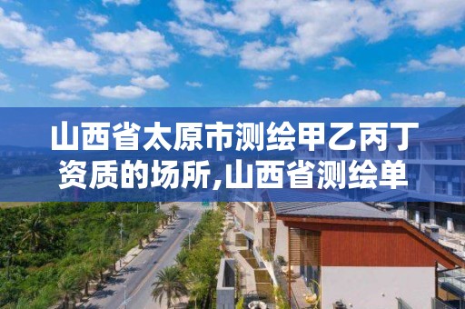 山西省太原市測繪甲乙丙丁資質的場所,山西省測繪單位名單。