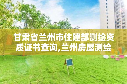 甘肅省蘭州市住建部測繪資質證書查詢,蘭州房屋測繪公司。