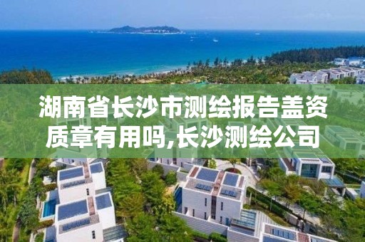 湖南省長沙市測繪報告蓋資質章有用嗎,長沙測繪公司資質有哪家。