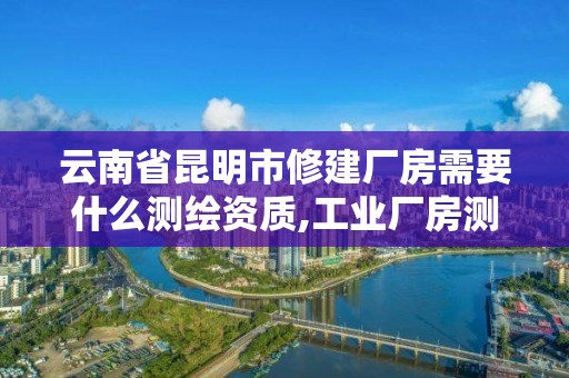 云南省昆明市修建廠房需要什么測繪資質(zhì),工業(yè)廠房測繪多少錢一平。