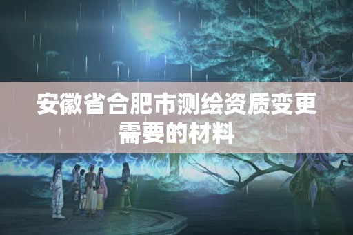 安徽省合肥市測繪資質變更需要的材料