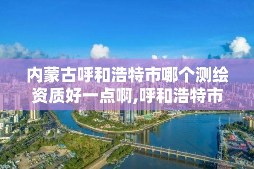 內蒙古呼和浩特市哪個測繪資質好一點啊,呼和浩特市工程測量招聘信息。