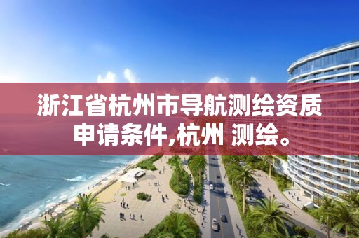 浙江省杭州市導航測繪資質申請條件,杭州 測繪。