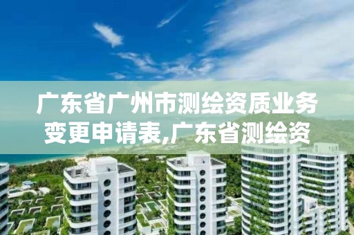 廣東省廣州市測繪資質業務變更申請表,廣東省測繪資質管理系統。