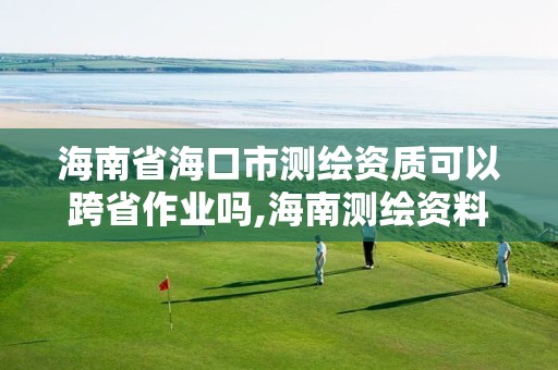 海南省海口市測繪資質可以跨省作業嗎,海南測繪資料信息中心。