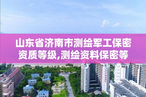 山東省濟南市測繪軍工保密資質等級,測繪資料保密等級。