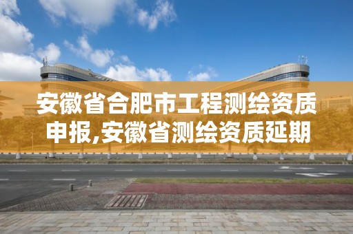 安徽省合肥市工程測繪資質申報,安徽省測繪資質延期公告。