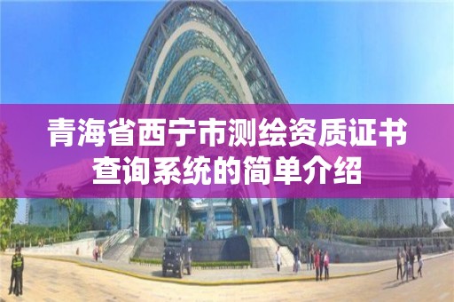 青海省西寧市測繪資質證書查詢系統(tǒng)的簡單介紹