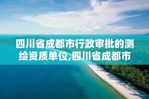 四川省成都市行政審批的測繪資質單位,四川省成都市行政審批的測繪資質單位有哪些。