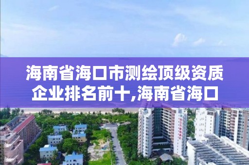 海南省海口市測繪頂級資質企業排名前十,海南省海口市測繪頂級資質企業排名前十有哪些。