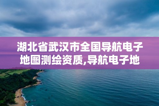 湖北省武漢市全國導航電子地圖測繪資質,導航電子地圖資質單位名單。