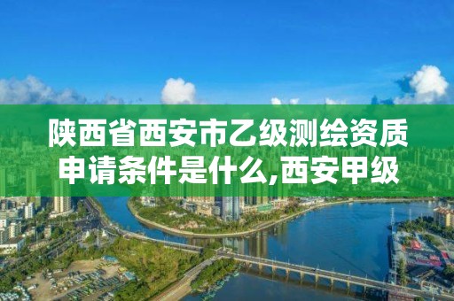 陜西省西安市乙級測繪資質申請條件是什么,西安甲級測繪資質。