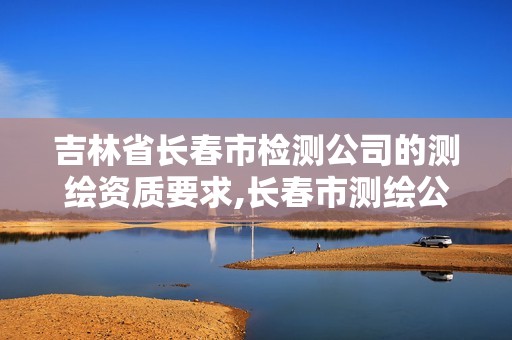 吉林省長(zhǎng)春市檢測(cè)公司的測(cè)繪資質(zhì)要求,長(zhǎng)春市測(cè)繪公司招聘。