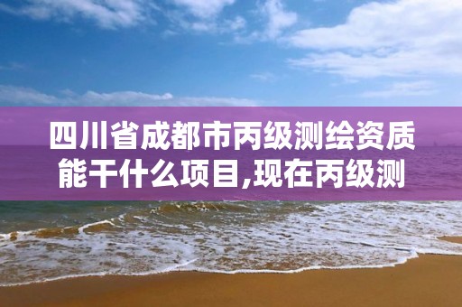 四川省成都市丙級測繪資質能干什么項目,現在丙級測繪資質辦理需要多少錢。