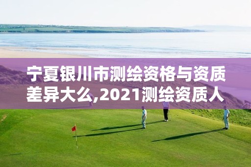 寧夏銀川市測繪資格與資質差異大么,2021測繪資質人員要求。