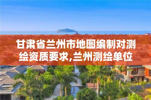 甘肅省蘭州市地圖編制對測繪資質要求,蘭州測繪單位最新招聘。