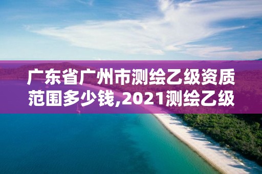 廣東省廣州市測繪乙級資質(zhì)范圍多少錢,2021測繪乙級資質(zhì)要求。