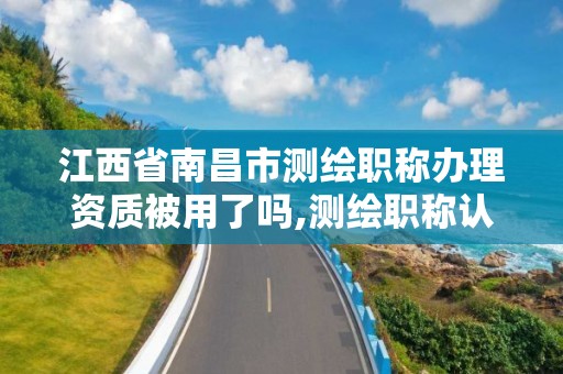 江西省南昌市測繪職稱辦理資質被用了嗎,測繪職稱認定。