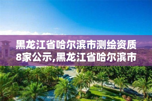 黑龍江省哈爾濱市測繪資質8家公示,黑龍江省哈爾濱市測繪局。