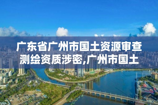 廣東省廣州市國(guó)土資源審查測(cè)繪資質(zhì)涉密,廣州市國(guó)土測(cè)繪院。