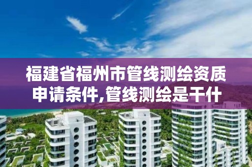 福建省福州市管線測繪資質申請條件,管線測繪是干什么的。