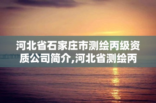 河北省石家莊市測繪丙級資質公司簡介,河北省測繪丙級資質辦理需要多少人。