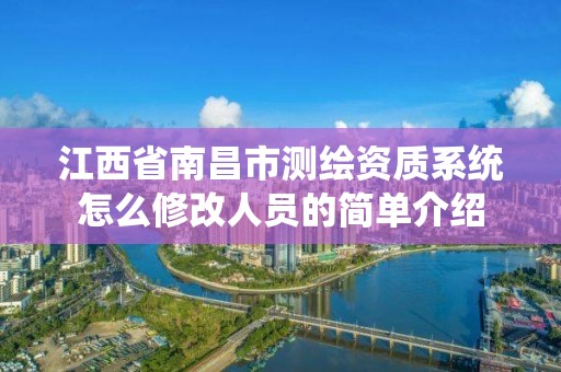 江西省南昌市測繪資質(zhì)系統(tǒng)怎么修改人員的簡單介紹