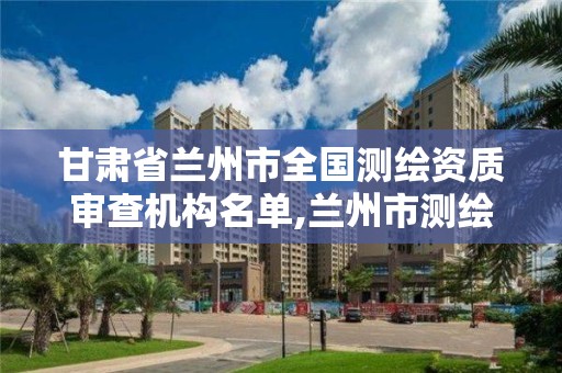 甘肅省蘭州市全國測繪資質審查機構名單,蘭州市測繪公司有哪些。