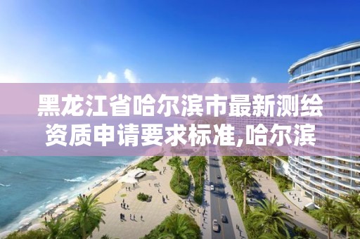 黑龍江省哈爾濱市最新測繪資質申請要求標準,哈爾濱市測繪公司。