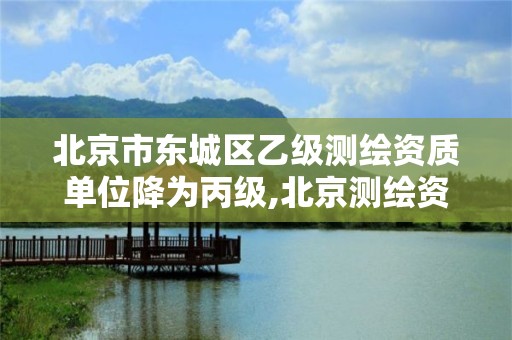 北京市東城區乙級測繪資質單位降為丙級,北京測繪資質管理辦法。