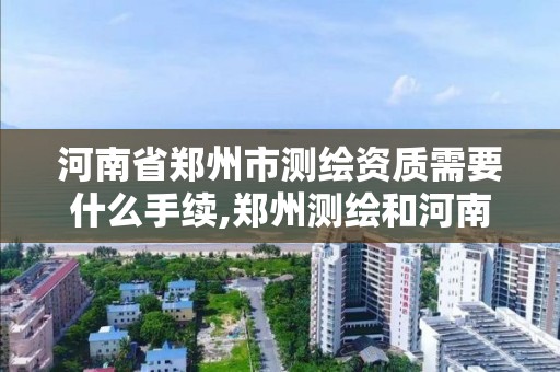 河南省鄭州市測繪資質需要什么手續,鄭州測繪和河南測繪。