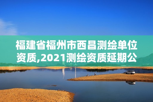 福建省福州市西昌測繪單位資質,2021測繪資質延期公告福建省。