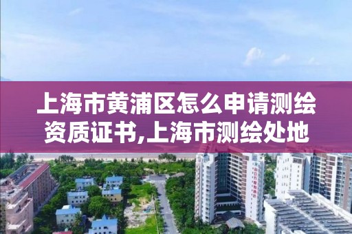 上海市黃浦區怎么申請測繪資質證書,上海市測繪處地址。