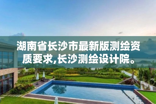 湖南省長沙市最新版測繪資質要求,長沙測繪設計院。