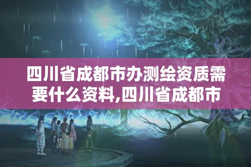 四川省成都市辦測(cè)繪資質(zhì)需要什么資料,四川省成都市辦測(cè)繪資質(zhì)需要什么資料和手續(xù)。