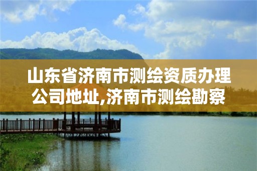 山東省濟南市測繪資質辦理公司地址,濟南市測繪勘察研究院。