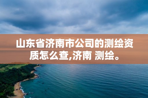 山東省濟南市公司的測繪資質(zhì)怎么查,濟南 測繪。