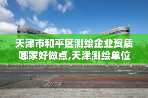 天津市和平區測繪企業資質哪家好做點,天津測繪單位名錄。