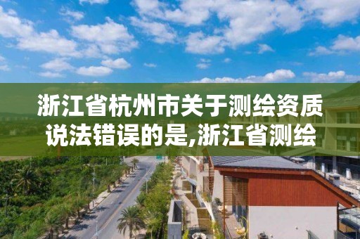 浙江省杭州市關于測繪資質說法錯誤的是,浙江省測繪資質管理實施細則。