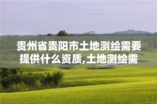 貴州省貴陽市土地測繪需要提供什么資質,土地測繪需要什么資料。