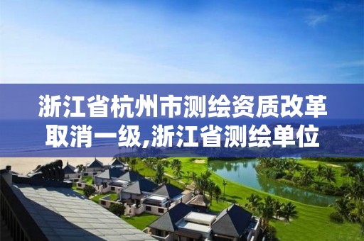 浙江省杭州市測繪資質改革取消一級,浙江省測繪單位改革。