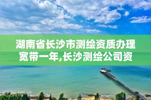 湖南省長(zhǎng)沙市測(cè)繪資質(zhì)辦理寬帶一年,長(zhǎng)沙測(cè)繪公司資質(zhì)有哪家。