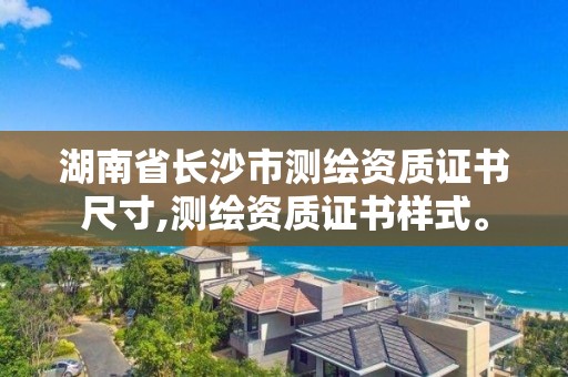 湖南省長沙市測繪資質證書尺寸,測繪資質證書樣式。