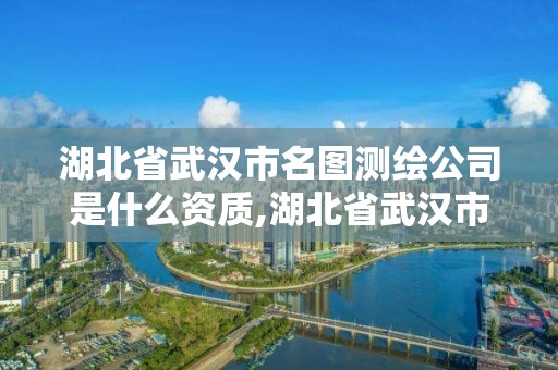 湖北省武漢市名圖測繪公司是什么資質,湖北省武漢市名圖測繪公司是什么資質的。