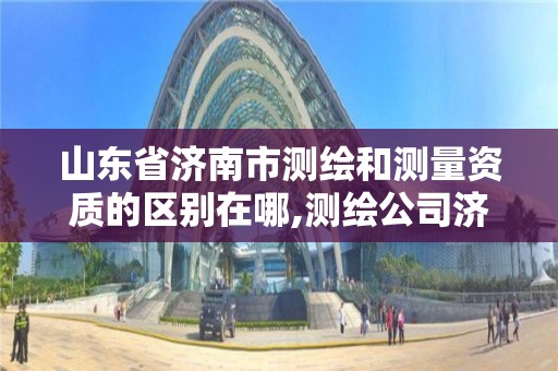 山東省濟南市測繪和測量資質的區別在哪,測繪公司濟南。