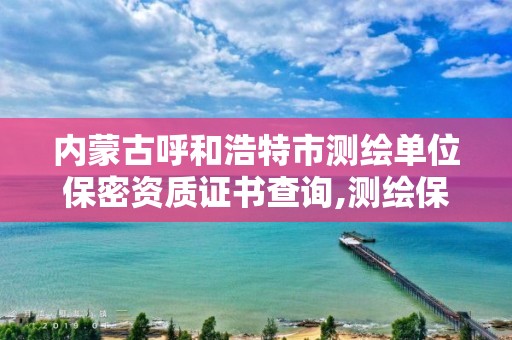 內蒙古呼和浩特市測繪單位保密資質證書查詢,測繪保密員證考試網址。